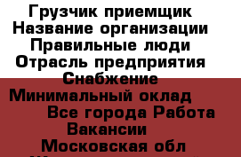 Грузчик-приемщик › Название организации ­ Правильные люди › Отрасль предприятия ­ Снабжение › Минимальный оклад ­ 26 000 - Все города Работа » Вакансии   . Московская обл.,Железнодорожный г.